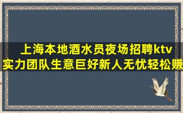 上海本地酒水员夜场招聘ktv 实力团队生意巨好新人无忧轻松赚